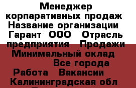 Менеджер корпаративных продаж › Название организации ­ Гарант, ООО › Отрасль предприятия ­ Продажи › Минимальный оклад ­ 100 000 - Все города Работа » Вакансии   . Калининградская обл.,Пионерский г.